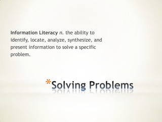 Information Literacy n. the ability to
identify, locate, analyze, synthesize, and
present information to solve a specific
problem.




               *
 
