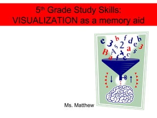 5 th  Grade Study Skills: VISUALIZATION as a memory aid Ms. Matthew 