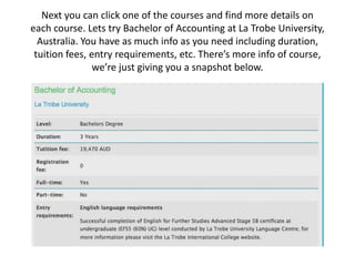 Next you can click one of the courses and find more details on each course. Lets try Bachelor of Accounting at La Trobe University, Australia. You have as much info as you need including duration, tuition fees, entry requirements, etc. There’s more info of course, we’re just giving you a snapshot below.  