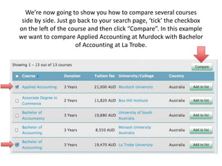 We’re now going to show you how to compare several courses side by side. Just go back to your search page, ‘tick’ the checkbox on the left of the course and then click “Compare”. In this example we want to compare Applied Accounting at Murdock with Bachelor of Accounting at La Trobe.