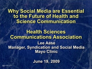 Why Social Media are Essential
 to the Future of Health and
  Science Communication

    Health Sciences
Communications Association
             Lee Aase
Manager, Syndication and Social Media
            Mayo Clinic

            June 19, 2009
 
