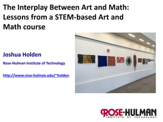 Joshua Holden
Rose-Hulman Institute of Technology
http://www.rose-hulman.edu/~holden
The Interplay Between Art and Math:
Lessons from a STEM-based Art and
Math course
 
