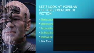 LET’S LOOK AT POPULAR
CULTURE/CREATURE OF
FICTION
• Bladerunner
• Bladerunner
• Terminator
• Ex Machina
• Westworld
• Star Trek
 