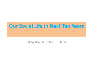 Our Social Life in Next Ten Years

       —IEapplication, China, HE Shulun
 
