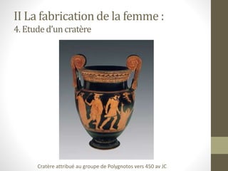 II La fabrication de la femme :
4. Etuded’uncratère
Cratère attribué au groupe de Polygnotos vers 450 av JC
 