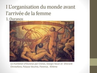 I L’organisation du monde avant
l’arrivée de la femme
1. Ouranos
La mutilation d’Ouranos par Cronos, Giorgio Vasari et Gherardi
Christofano, Palazzo Vecchio, Florence, XVIème
 