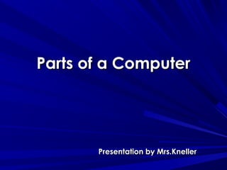 Parts of a ComputerParts of a Computer
Presentation by Mrs.KnellerPresentation by Mrs.Kneller
 