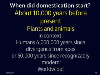 About 10,000 years before
                      present
                 Plants and animals
                   In context:
         Humans 6,000,000 years since
              divergence from apes
       or 50,000 years since recognizably
                    ‘modern’
02/03/2012
                   Worldwide!               13
 