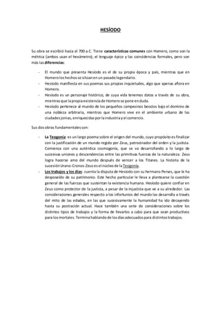 HESÍODO
Su obra se escribió hacia el 700 a.C. Tiene características comunes con Homero, como son la
métrica (ambos usan el...