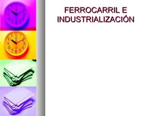 FERROCARRIL EFERROCARRIL E
INDUSTRIALIZACIÓNINDUSTRIALIZACIÓN
 