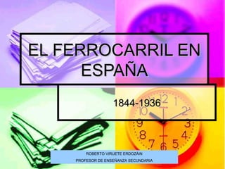 EL FERROCARRIL ENEL FERROCARRIL EN
ESPAÑAESPAÑA
1844-19361844-1936
ROBERTO VIRUETE ERDOZÁIN
PROFESOR DE ENSEÑANZA SECUNDARIA
 