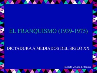  
   
EL FRANQUISMO (1939-1975)EL FRANQUISMO (1939-1975)
DICTADURA A MEDIADOS DEL SIGLO XX
Roberto Viruete Erdozáin
 