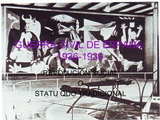 GUERRA CIVIL DE ESPAÑA:
1936-1939
REVOLUCIÓN SOCIAL
O
STATU QUO TRADICIONAL
 