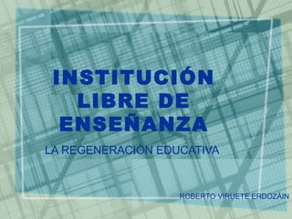 INSTITUCIÓN LIBRE DE ENSEÑANZA LA REGENERACIÓN EDUCATIVA ROBERTO VIRUETE ERDOZÁIN 