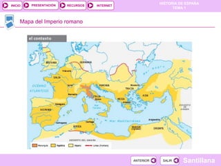PRESENTACIÓN
                                                         HISTORIA DE ESPAÑA
INICIO                  RECURSOS   INTERNET
                                                               TEMA 1


     Mapa del Imperio romano




                                              ANTERIOR    SALIR    Santillana
 