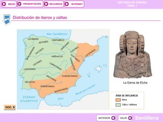 PRESENTACIÓN
                                                             HISTORIA DE ESPAÑA
 INICIO                  RECURSOS      INTERNET
                                                                   TEMA 1



     Distribución de iberos y celtas




                                                                La Dama de Elche




DOC. 9


                                                  ANTERIOR    SALIR    Santillana
 