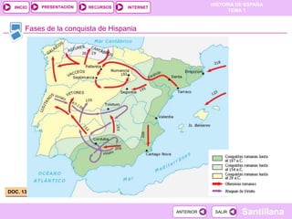 PRESENTACIÓN
                                                           HISTORIA DE ESPAÑA
  INICIO                  RECURSOS   INTERNET
                                                                 TEMA 1


       Fases de la conquista de Hispania




DOC. 13



                                                ANTERIOR    SALIR    Santillana
 