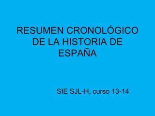 RESUMEN CRONOLÓGICO
DE LA HISTORIA DE
ESPAÑA
SIE SJL-H, curso 13-14
 