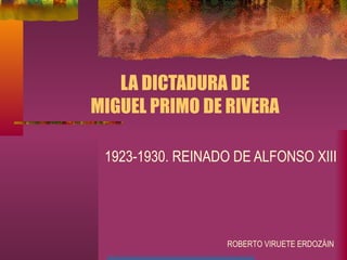LA DICTADURA DE
MIGUEL PRIMO DE RIVERA
1923-1930. REINADO DE ALFONSO XIII
ROBERTO VIRUETE ERDOZÁIN
 
