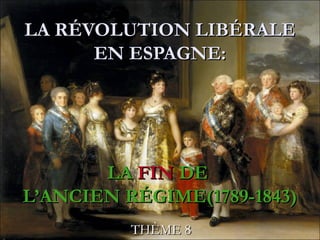 LA RÉVOLUTION LIBÉRALE
      EN ESPAGNE:




       LA FIN DE
L’ANCIEN RÉGIME(1789-1843)
          THÈME 8
 
