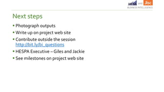  Photograph outputs
 Write up on project web site
 Contribute outside the session
http://bit.ly/bi_questions
 HESPA Executive – Giles and Jackie
 See milestones on project web site
Next steps
 