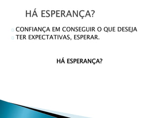 CONFIANÇA EM CONSEGUIR O QUE DESEJA 
TER EXPECTATIVAS, ESPERAR. 
HÁ ESPERANÇA? 
 
