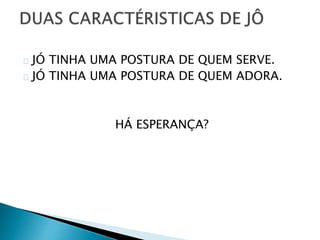 JÓ TINHA UMA POSTURA DE QUEM SERVE. 
JÓ TINHA UMA POSTURA DE QUEM ADORA. 
HÁ ESPERANÇA? 
 