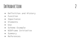 Introduction 2
● Definition and History
● Function
● Importance
● Elements
● Use
● Scheme Example
● BIBframe Initiative
● Summary
● References
 