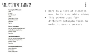 structure/elements 6
● Here is a list of elements
used in this metadata scheme.
● This scheme uses four
different metadata forms in
order to ensure success
 