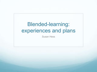 Blended-learning:
experiences and plans
       Susan Hess
 