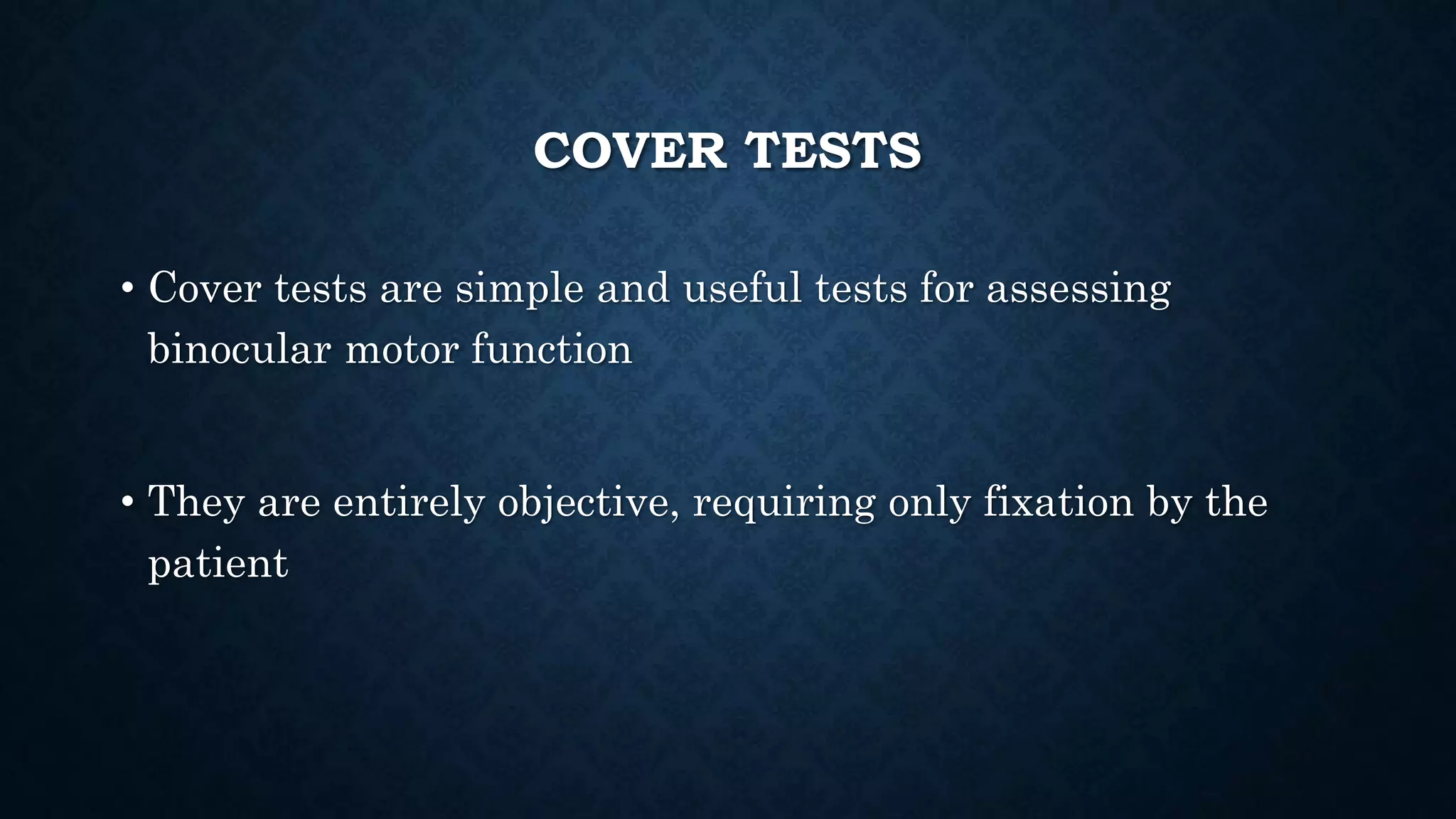 COVER TESTS
• Cover tests are simple and useful tests for assessing
binocular motor function
• They are entirely objective, requiring only fixation by the
patient
 