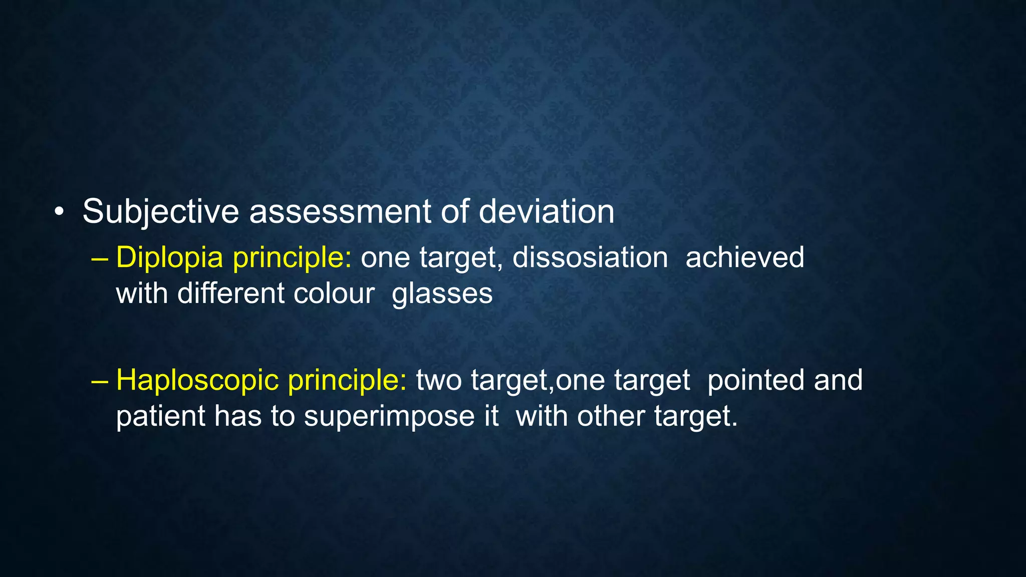 • Subjective assessment of deviation
– Diplopia principle: one target, dissosiation achieved
with different colour glasses
– Haploscopic principle: two target,one target pointed and
patient has to superimpose it with other target.
 
