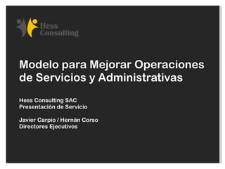 Modelo para Mejorar Operaciones de Servicios y Administrativas Hess Consulting SAC Presentación de Servicio Javier Carpio / Hernán Corso Directores Ejecutivos 