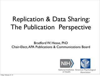 Replication & Data Sharing:
The Publication Perspective
Bradford W. Hesse, PhD
Chair-Elect,APA Publications & Communications Board
American Psychological
Association
Friday, February 14, 14
 