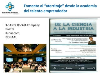 Fomento al “aterrizaje” desde la academia
            del talento emprendedor


•AdAstra Rocket Company
•BioTD
•Junar.com
•CORAAL
 