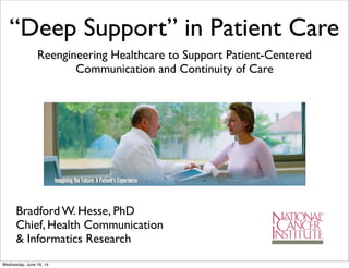 “Deep Support” in Patient Care
Reengineering Healthcare to Support Patient-Centered
Communication and Continuity of Care
Bradford W. Hesse, PhD
Chief, Health Communication
& Informatics Research
Wednesday, June 18, 14
 