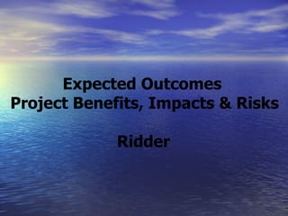Expected Outcomes  Project Benefits, Impacts & Risks Ridder   