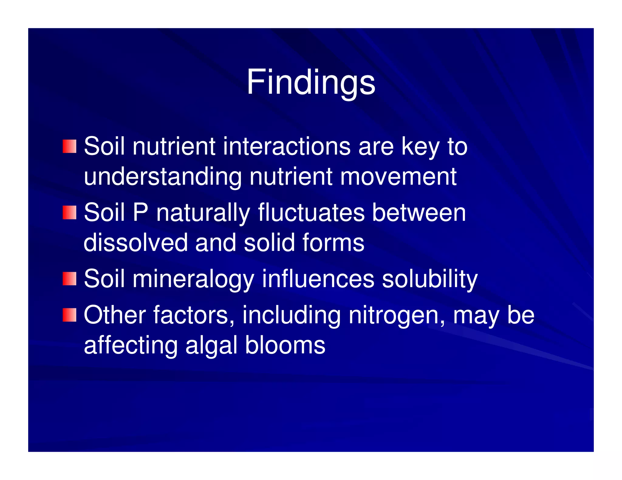 Findings
Soil nutrient interactions are key to
understanding nutrient movement
Soil P naturally fluctuates between
dissolved and solid forms
Soil mineralogy influences solubility
Other factors, including nitrogen, may be
affecting algal blooms
 
