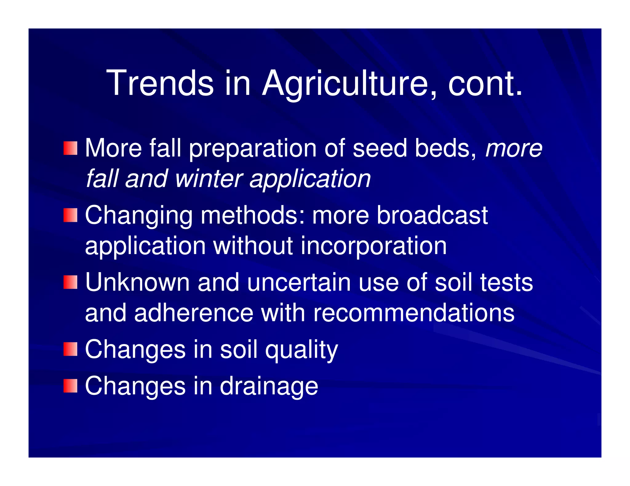 Trends in Agriculture, cont.
More fall preparation of seed beds, more
fall and winter application
Changing methods: more broadcast
application without incorporation
Unknown and uncertain use of soil tests
and adherence with recommendations
Changes in soil quality
Changes in drainage
 