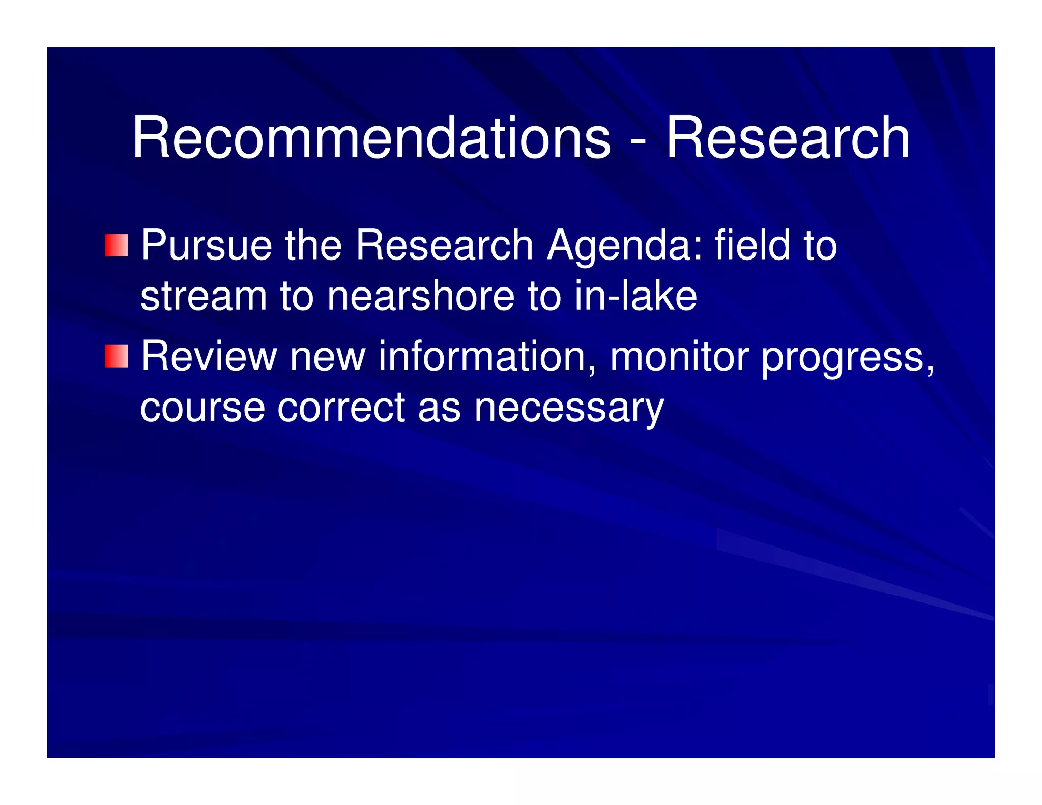 Recommendations - Research
Pursue the Research Agenda: field to
stream to nearshore to in-lake
                       in-
Review new information, monitor progress,
course correct as necessary
 
