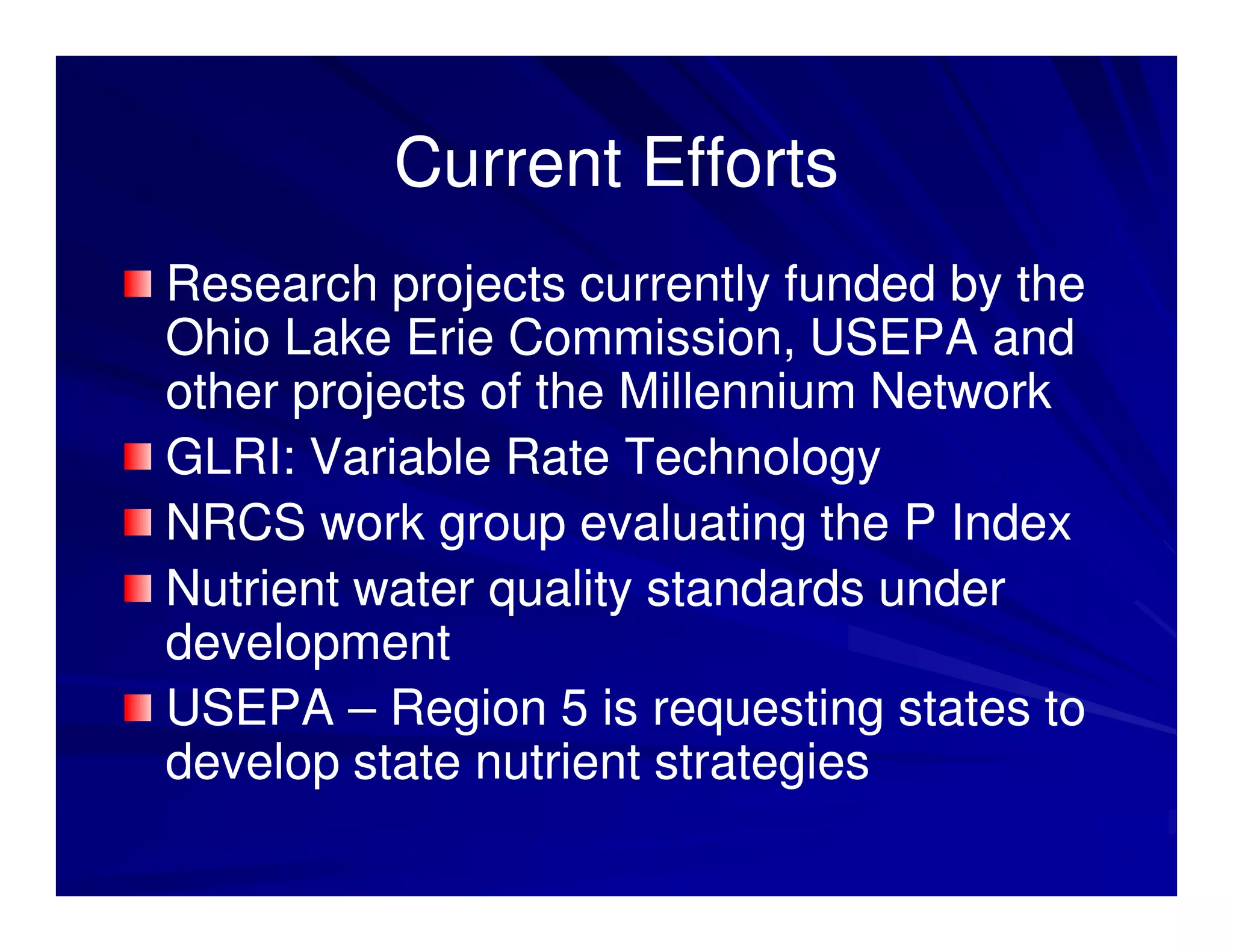 Current Efforts
Research projects currently funded by the
Ohio Lake Erie Commission, USEPA and
other projects of the Millennium Network
GLRI: Variable Rate Technology
NRCS work group evaluating the P Index
Nutrient water quality standards under
development
USEPA – Region 5 is requesting states to
develop state nutrient strategies
 