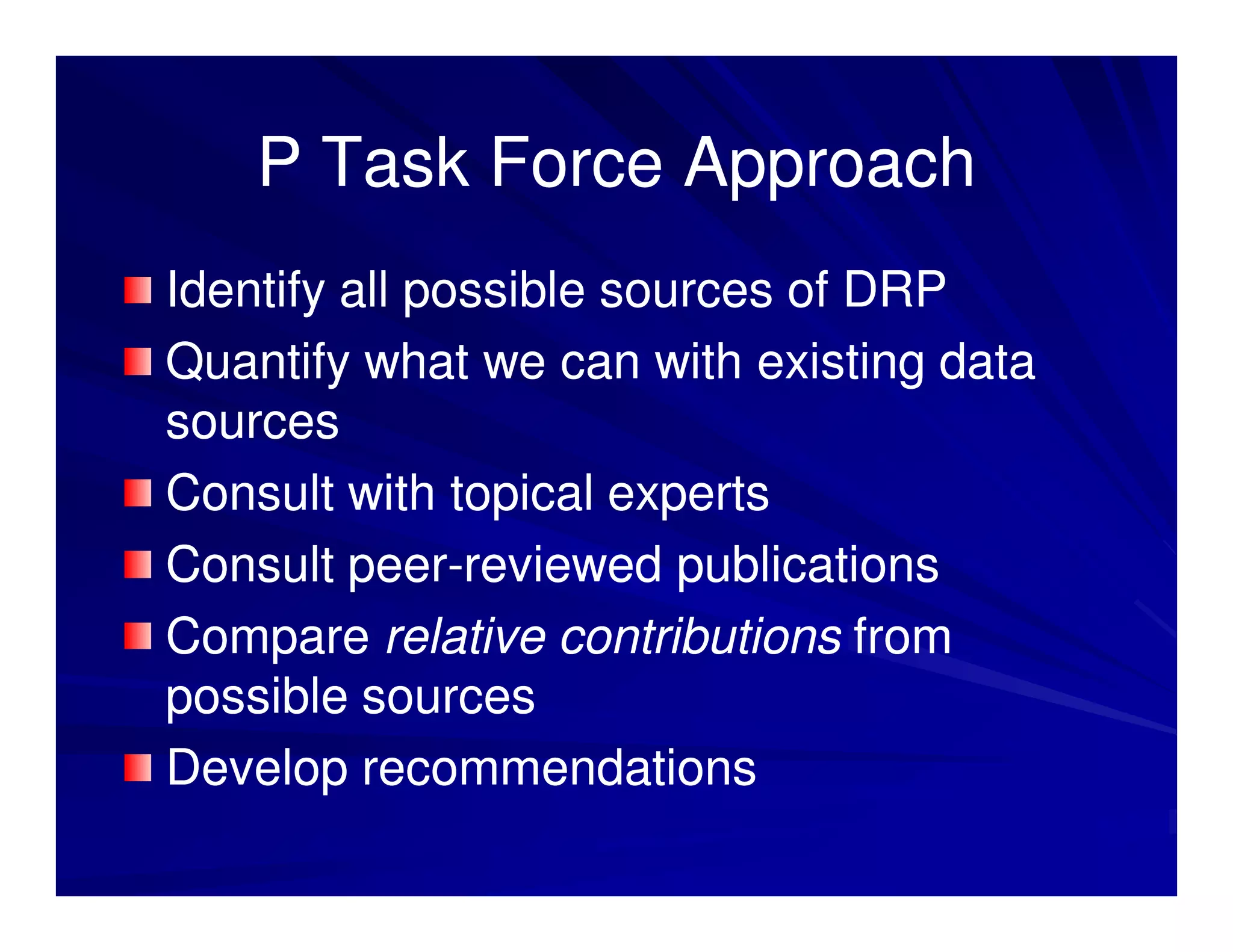 P Task Force Approach
Identify all possible sources of DRP
Quantify what we can with existing data
sources
Consult with topical experts
Consult peer-reviewed publications
         peer-
Compare relative contributions from
possible sources
Develop recommendations
 