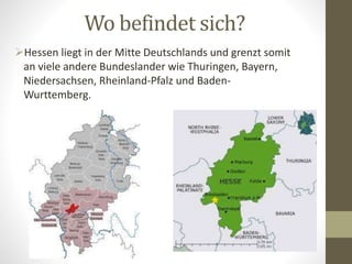 Wo befindet sich?
Hessen liegt in der Mitte Deutschlands und grenzt somit
an viele andere Bundeslander wie Thuringen, Bayern,
Niedersachsen, Rheinland-Pfalz und Baden-
Wurttemberg.