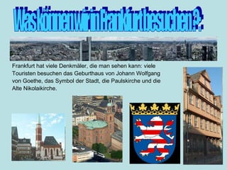 Was können wir in Frankfurt besuchen ?:FrankfurthatvieleDenkmäler, die man sehenkann: vieleTouristenbesuchendasGeburthaus von Johann Wolfgangvon Goethe, dasSymbolderStadt, diePaulskirche und dieAlte Nikolaikirche.