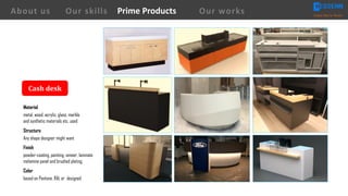 Cash	desk
Material
metal, wood, acrylic, glass, marble
and synthetic materials etc. used
Structure
Any shape designer might want
Finish
powder-coating, painting, veneer, laminate
melamine panel and brushed plating.
Color
based on Pantone, RAL or designed
About us Creating Value for Partners
Prime ProductsOur skills Our works
 