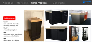 Cabinet	sort
Material
metal, wood, acrylic, glass, marble
and synthetic materials etc. used
Structure
Any shape designer might want
Finish
powder-coating, painting, veneer, laminate
melamine panel and brushed plating.
Color
based on Pantone, RAL or designed
About us Creating Value for Partners
Prime ProductsOur skills Our works
 