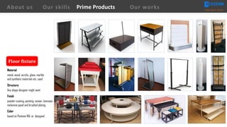 Floor	fixture
Material
metal, wood, acrylic, glass, marble
and synthetic materials etc. used
Structure
Any shape designer might want
Finish
powder-coating, painting, veneer, laminate
melamine panel and brushed plating.
Color
based on Pantone RAL or designed
About us Creating Value for Partners
Prime ProductsOur skills Our works
 