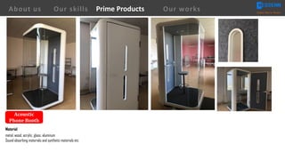Acoustic	
Phone	Booth
Material
metal, wood, acrylic, glass, aluminum
Sound absorbing materials and synthetic materials etc
About us Creating Value for Partners
Prime ProductsOur skills Our works
 