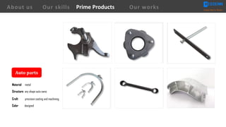 Auto	parts
Craft precision casting and machining
Material metal
Structure any shape auto owns
Color designed
About us Creating Value for Partners
Prime ProductsOur skills Our works
 