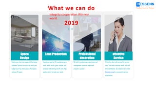 Realize your idea into image with the design
software. Optimize structure to reach your
budget. Covering retail space, office space
and auto 4S space
Experience good at JIT manufacturing on
metal, wood, acrylic, glass, marble, sofa
products with painting and PC lines. High
quality control to meet your needs.
Lean Production
We build a professional project team and
management system to make each
program succeed
Professional
decoration
24 hot-line after sell service. Our service
idea: Start with customer needs, end with
their satisfaction ,Our objective is to make
Hessenn group be a successful service
organization.
attentive
Service
Creating Value for Partners
What we can do
2019
Integrity cooperation Win-win
world
Space
Design
 